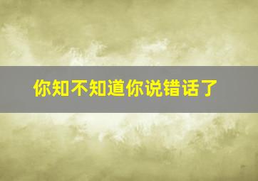 你知不知道你说错话了