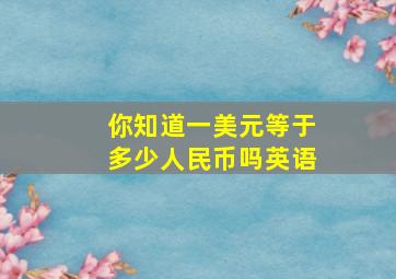 你知道一美元等于多少人民币吗英语