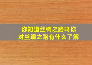 你知道丝绸之路吗你对丝绸之路有什么了解