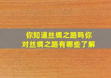 你知道丝绸之路吗你对丝绸之路有哪些了解