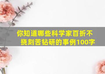 你知道哪些科学家百折不挠刻苦钻研的事例100字