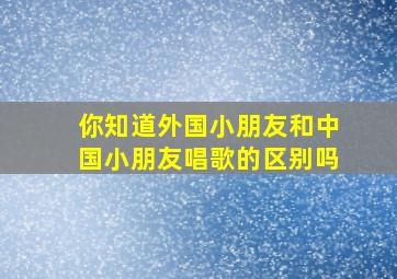 你知道外国小朋友和中国小朋友唱歌的区别吗