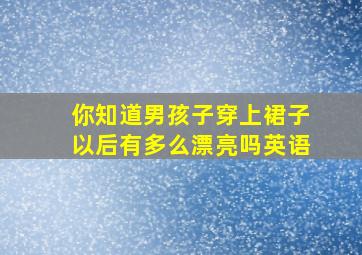 你知道男孩子穿上裙子以后有多么漂亮吗英语