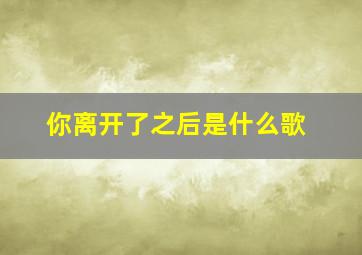 你离开了之后是什么歌