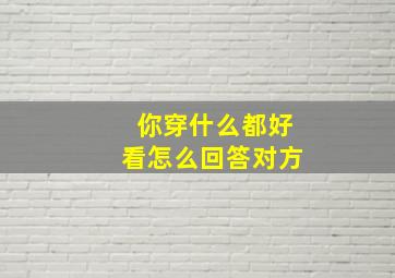 你穿什么都好看怎么回答对方