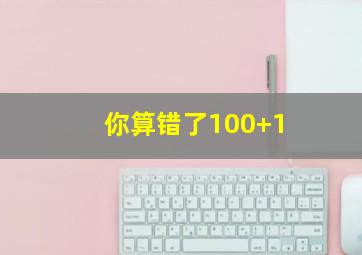 你算错了100+1