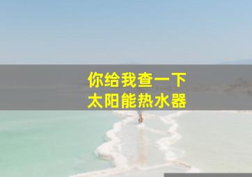 你给我查一下太阳能热水器