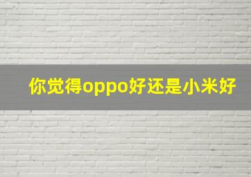 你觉得oppo好还是小米好