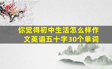 你觉得初中生活怎么样作文英语五十字30个单词