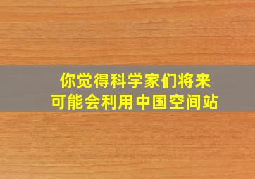 你觉得科学家们将来可能会利用中国空间站