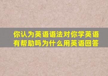 你认为英语语法对你学英语有帮助吗为什么用英语回答