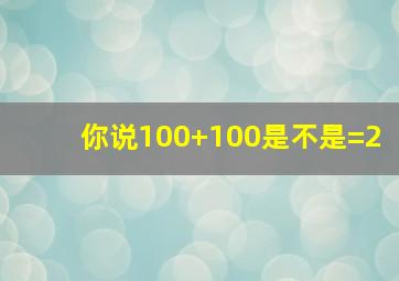 你说100+100是不是=2