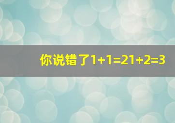 你说错了1+1=21+2=3