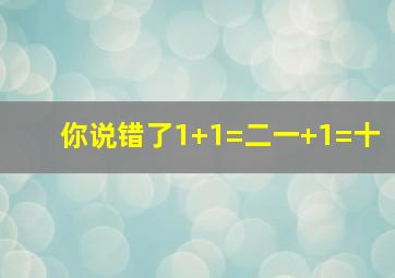 你说错了1+1=二一+1=十