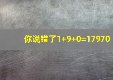 你说错了1+9+0=17970