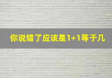 你说错了应该是1+1等于几