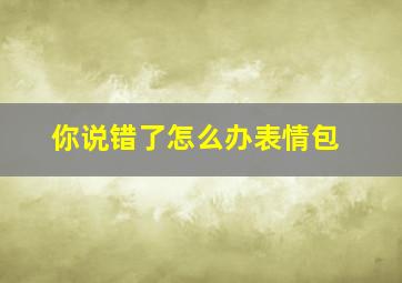 你说错了怎么办表情包