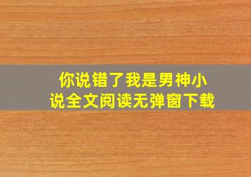 你说错了我是男神小说全文阅读无弹窗下载