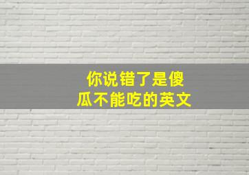 你说错了是傻瓜不能吃的英文