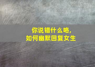 你说错什么咯,如何幽默回复女生