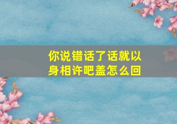 你说错话了话就以身相许吧盖怎么回