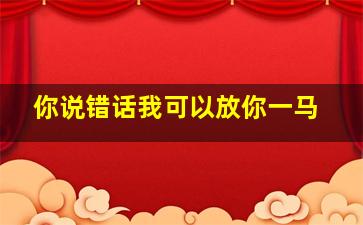 你说错话我可以放你一马