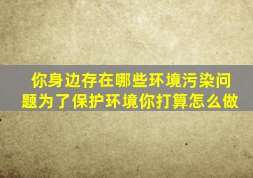 你身边存在哪些环境污染问题为了保护环境你打算怎么做