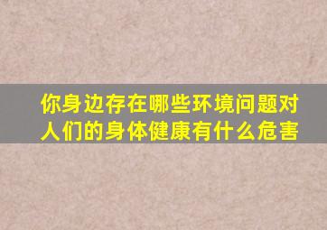 你身边存在哪些环境问题对人们的身体健康有什么危害