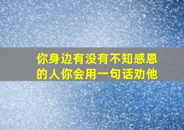 你身边有没有不知感恩的人你会用一句话劝他