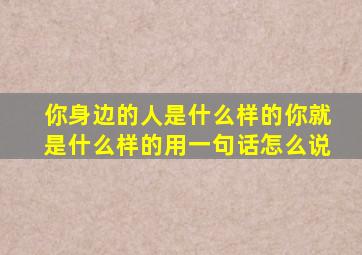 你身边的人是什么样的你就是什么样的用一句话怎么说