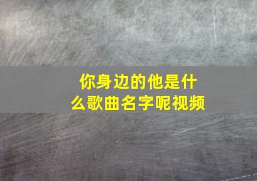 你身边的他是什么歌曲名字呢视频