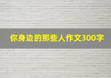 你身边的那些人作文300字