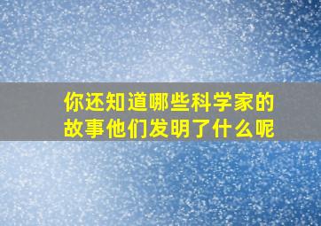 你还知道哪些科学家的故事他们发明了什么呢