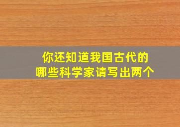 你还知道我国古代的哪些科学家请写出两个