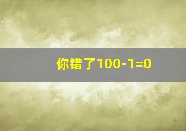 你错了100-1=0