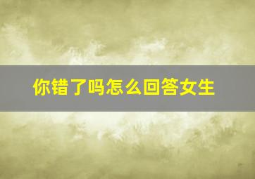 你错了吗怎么回答女生