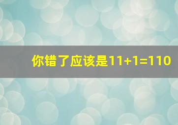 你错了应该是11+1=110