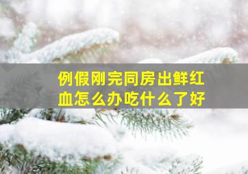 例假刚完同房出鲜红血怎么办吃什么了好