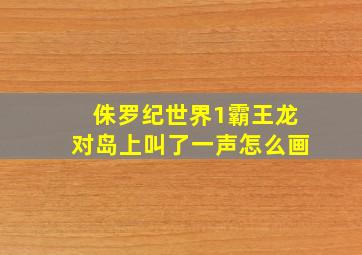 侏罗纪世界1霸王龙对岛上叫了一声怎么画