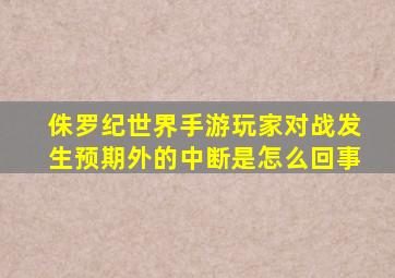 侏罗纪世界手游玩家对战发生预期外的中断是怎么回事