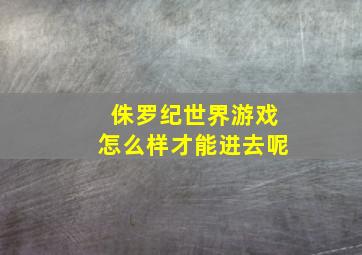 侏罗纪世界游戏怎么样才能进去呢