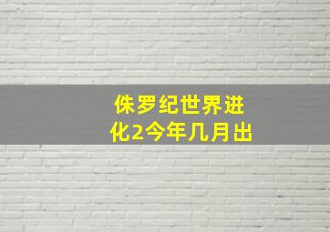 侏罗纪世界进化2今年几月出