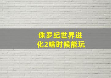 侏罗纪世界进化2啥时候能玩