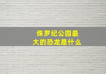 侏罗纪公园最大的恐龙是什么