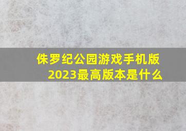 侏罗纪公园游戏手机版2023最高版本是什么