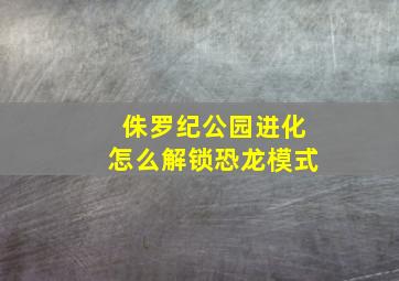 侏罗纪公园进化怎么解锁恐龙模式