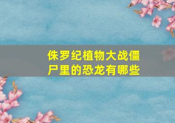 侏罗纪植物大战僵尸里的恐龙有哪些