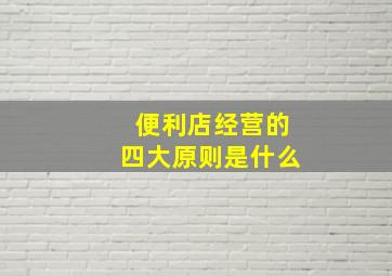 便利店经营的四大原则是什么