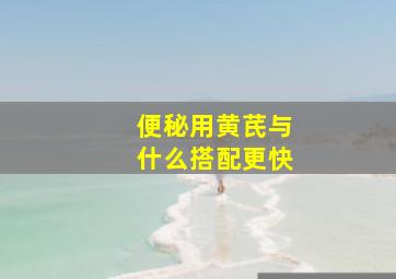 便秘用黄芪与什么搭配更快