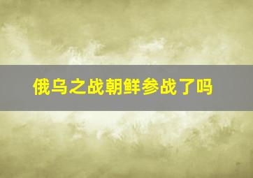 俄乌之战朝鲜参战了吗